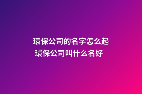 環保公司的名字怎么起 環保公司叫什么名好-第1張-公司起名-玄機派
